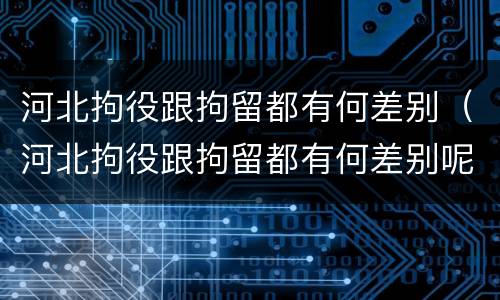 河北拘役跟拘留都有何差别（河北拘役跟拘留都有何差别呢）