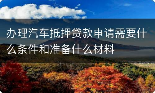 办理汽车抵押贷款申请需要什么条件和准备什么材料