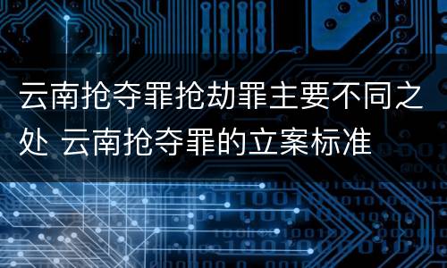 云南抢夺罪抢劫罪主要不同之处 云南抢夺罪的立案标准