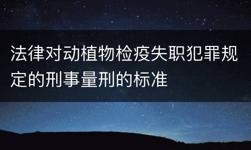 法律对动植物检疫失职犯罪规定的刑事量刑的标准