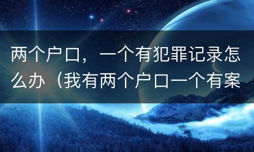 两个户口，一个有犯罪记录怎么办（我有两个户口一个有案底另一个有影响吗）