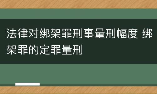 法律对绑架罪刑事量刑幅度 绑架罪的定罪量刑