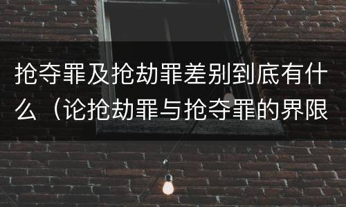抢夺罪及抢劫罪差别到底有什么（论抢劫罪与抢夺罪的界限）