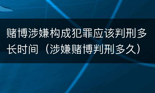 赌博涉嫌构成犯罪应该判刑多长时间（涉嫌赌博判刑多久）