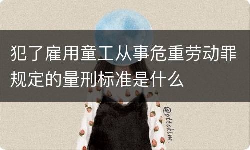 犯了雇用童工从事危重劳动罪规定的量刑标准是什么
