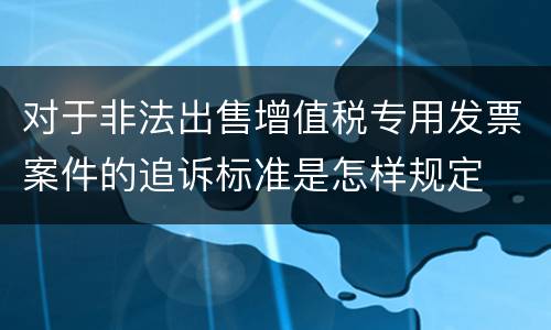 对于非法出售增值税专用发票案件的追诉标准是怎样规定