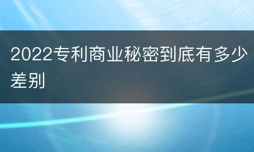 2022专利商业秘密到底有多少差别