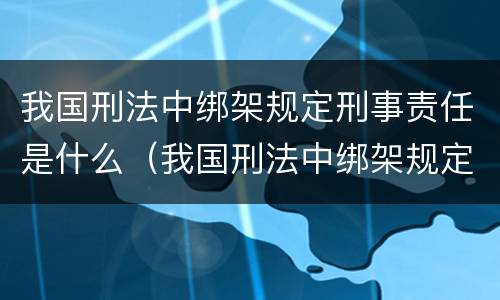 我国刑法中绑架规定刑事责任是什么（我国刑法中绑架规定刑事责任是什么处罚）