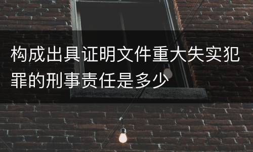 构成出具证明文件重大失实犯罪的刑事责任是多少
