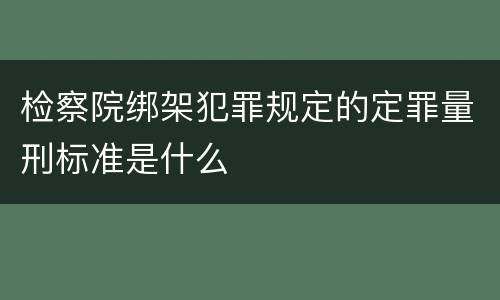 检察院绑架犯罪规定的定罪量刑标准是什么