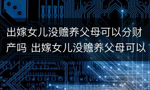 出嫁女儿没赡养父母可以分财产吗 出嫁女儿没赡养父母可以分财产吗