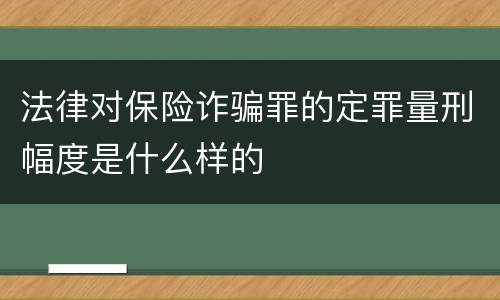 法律对保险诈骗罪的定罪量刑幅度是什么样的
