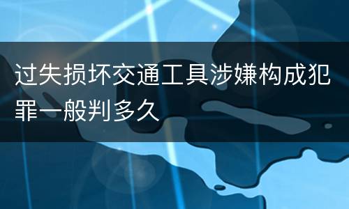 过失损坏交通工具涉嫌构成犯罪一般判多久