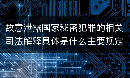 故意泄露国家秘密犯罪的相关司法解释具体是什么主要规定