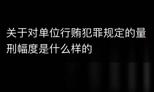 关于对单位行贿犯罪规定的量刑幅度是什么样的