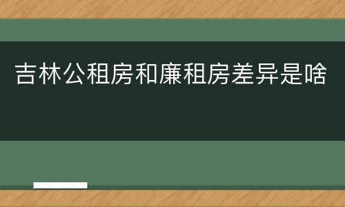 吉林公租房和廉租房差异是啥