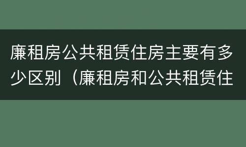 廉租房公共租赁住房主要有多少区别（廉租房和公共租赁住房有什么区别）