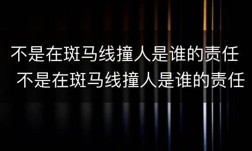 不是在斑马线撞人是谁的责任 不是在斑马线撞人是谁的责任呢