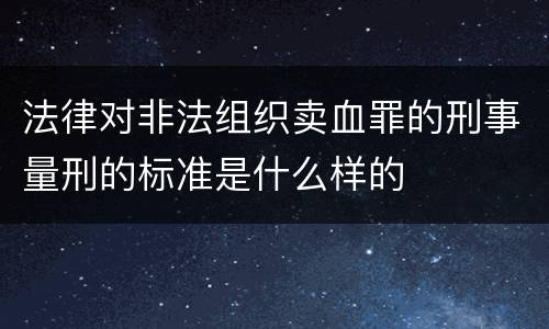 法律对非法组织卖血罪的刑事量刑的标准是什么样的