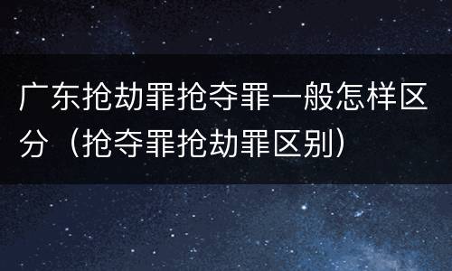 广东抢劫罪抢夺罪一般怎样区分（抢夺罪抢劫罪区别）