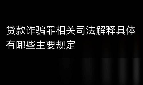 贷款诈骗罪相关司法解释具体有哪些主要规定