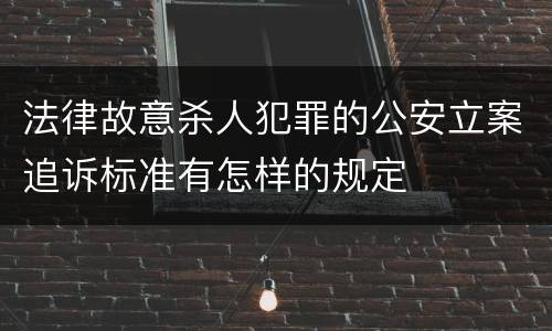法律故意杀人犯罪的公安立案追诉标准有怎样的规定