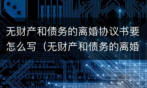 无财产和债务的离婚协议书要怎么写（无财产和债务的离婚协议书要怎么写才有效）