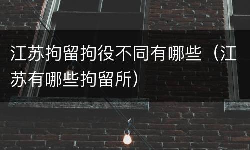 江苏拘留拘役不同有哪些（江苏有哪些拘留所）