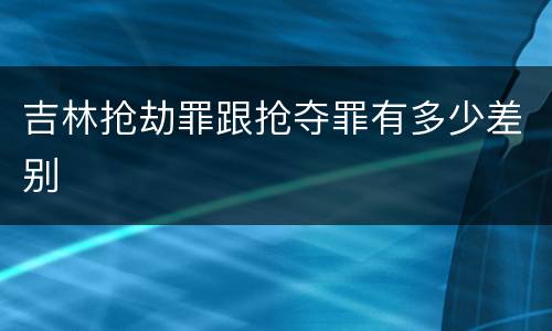 吉林抢劫罪跟抢夺罪有多少差别