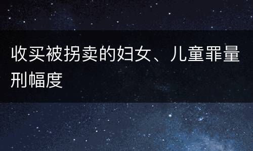 收买被拐卖的妇女、儿童罪量刑幅度