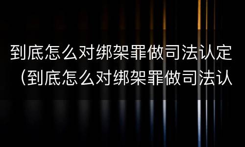 到底怎么对绑架罪做司法认定（到底怎么对绑架罪做司法认定呢）