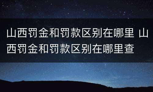 山西罚金和罚款区别在哪里 山西罚金和罚款区别在哪里查