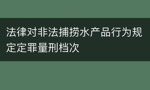 法律对非法捕捞水产品行为规定定罪量刑档次
