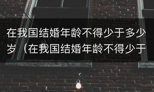 在我国结婚年龄不得少于多少岁（在我国结婚年龄不得少于多少岁）