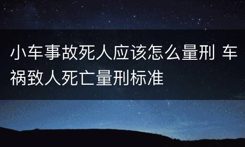 小车事故死人应该怎么量刑 车祸致人死亡量刑标准