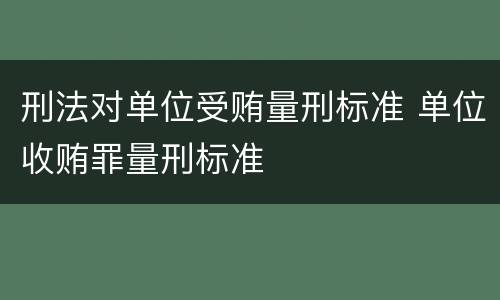 刑法对单位受贿量刑标准 单位收贿罪量刑标准
