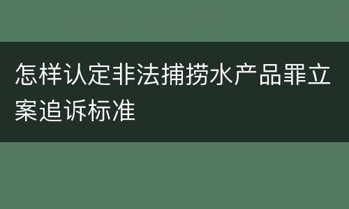 怎样认定非法捕捞水产品罪立案追诉标准