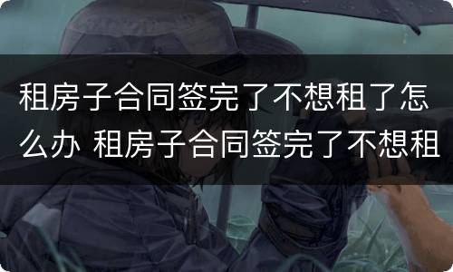 租房子合同签完了不想租了怎么办 租房子合同签完了不想租了怎么办呢