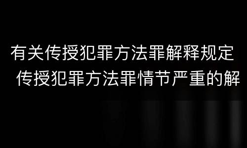 有关传授犯罪方法罪解释规定 传授犯罪方法罪情节严重的解释有吗