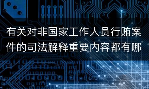 有关对非国家工作人员行贿案件的司法解释重要内容都有哪些