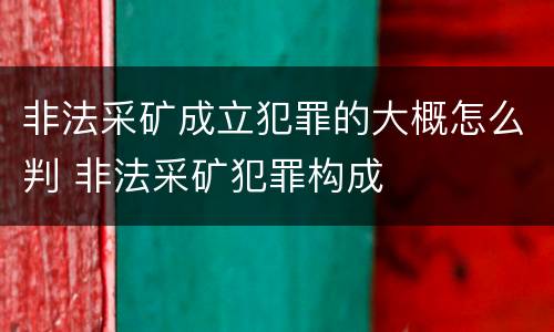 非法采矿成立犯罪的大概怎么判 非法采矿犯罪构成
