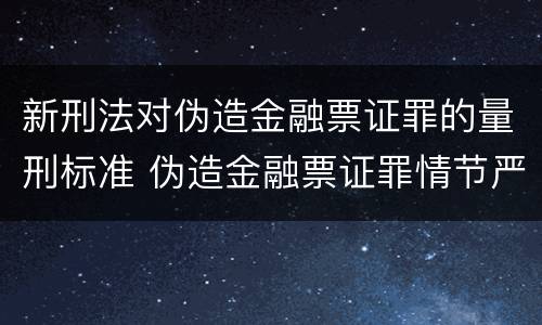 新刑法对伪造金融票证罪的量刑标准 伪造金融票证罪情节严重数额认定标准