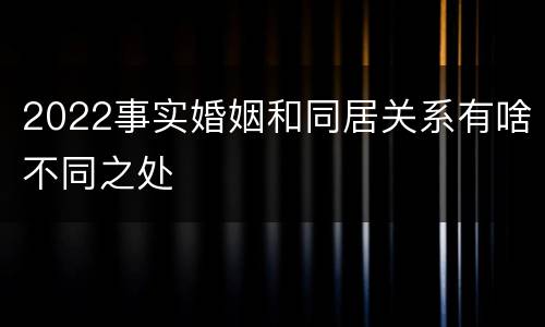 2022事实婚姻和同居关系有啥不同之处