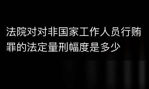 法院对对非国家工作人员行贿罪的法定量刑幅度是多少