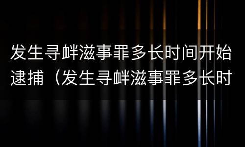 发生寻衅滋事罪多长时间开始逮捕（发生寻衅滋事罪多长时间开始逮捕呢）