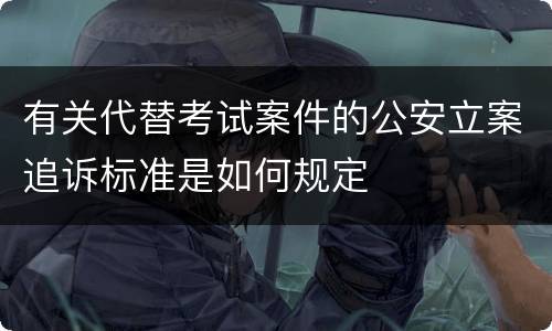有关代替考试案件的公安立案追诉标准是如何规定