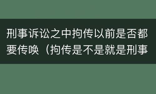 刑事诉讼之中拘传以前是否都要传唤（拘传是不是就是刑事传唤）