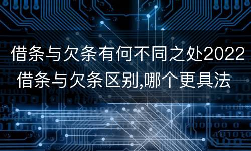 借条与欠条有何不同之处2022 借条与欠条区别,哪个更具法律