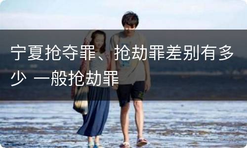 宁夏抢夺罪、抢劫罪差别有多少 一般抢劫罪