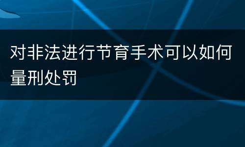 对非法进行节育手术可以如何量刑处罚